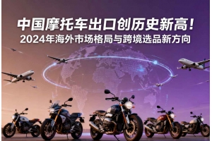 中國摩托車出口創歷史新高！2024年海外市場格局與跨境選品新方向